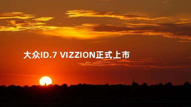 大众ID.7 VIZZION正式上市